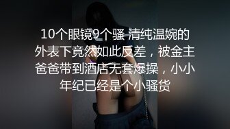 10个眼镜9个骚 清纯温婉的外表下竟然如此反差，被金主爸爸带到酒店无套爆操，小小年纪已经是个小骚货