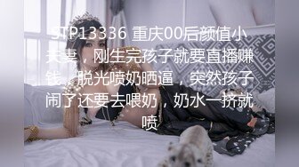 STP13336 重庆00后颜值小夫妻，刚生完孩子就要直播赚钱，脱光喷奶晒逼，突然孩子闹了还要去喂奶，奶水一挤就喷