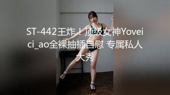 ST-442王炸！顶级女神Yoveici_ao全裸抽插自慰 专属私人大秀