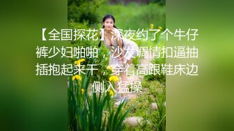 【全国探花】深夜约了个牛仔裤少妇啪啪，沙发调情扣逼抽插抱起来干，穿着高跟鞋床边侧入猛操