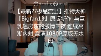 【最新??极品流出】推特大神『Bigfan13』原版新作-与巨乳翘房东的激情三夜 连续高潮内射 高清1080P原版无水印