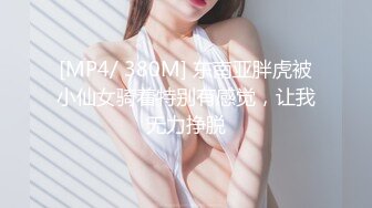 [MP4/ 380M] 东南亚胖虎被小仙女骑着特别有感觉，让我无力挣脱