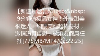 【新速片遞】&nbsp;&nbsp; 9分颜值极品女神！外表甜美很迷人！细腰美腿超棒身材，激情道具自慰，被炮友假屌狂插[775MB/MP4/02:22:25]