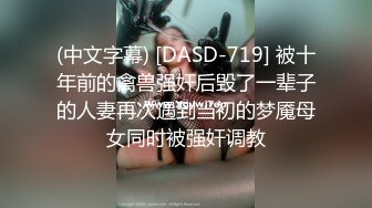 (中文字幕) [DASD-719] 被十年前的禽兽强奸后毁了一辈子的人妻再次遇到当初的梦魇母女同时被强奸调教