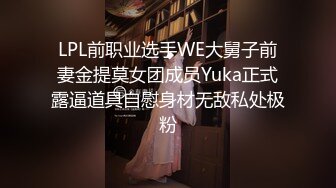 LPL前职业选手WE大舅子前妻金提莫女团成员Yuka正式露逼道具自慰身材无敌私处极粉