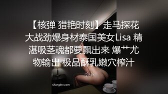 【核弹 猎艳时刻】走马探花大战劲爆身材泰国美女Lisa 精湛吸茎魂都要飘出来 爆艹尤物输出 极品酥乳嫩穴榨汁