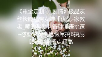 《重金定制☀️剧情》极品灰丝长腿翘臀女神【优优-家教老_师的奖励】各种淫语挑逗~怼脸紫薇钢笔假屌搞B搞屁眼流白浆撸点超高