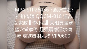 [MP4]STP26456 ?会所首发? 扣扣传媒 QQCM-018 淫欲女家政 ▌李小萤▌大阳具强塞蜜穴做家务 超强震感淫水横流 泄欲爆射尤物 VIP0600