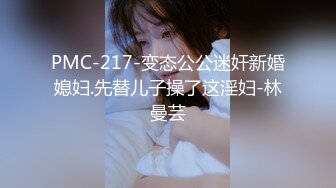 PMC-217-变态公公迷奸新婚媳妇.先替儿子操了这淫妇-林曼芸