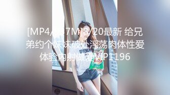 [MP4/937M]8/20最新 给兄弟约个妹妹破处淫荡肉体性爱体验内射做爱VIP1196