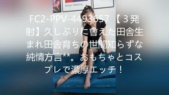 FC2-PPV-4493657 【３発射】久しぶりに會えた田舎生まれ田舎育ちの世間知らずな純情方言**。おもちゃとコスプレで濃厚エッチ！