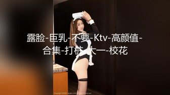 露脸-巨乳-不要-Ktv-高颜值-合集-打桩-大一-校花