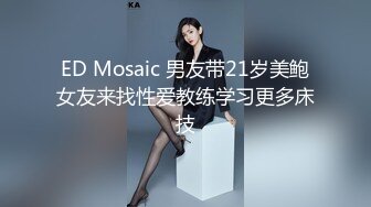 ED Mosaic 男友带21岁美鲍女友来找性爱教练学习更多床技