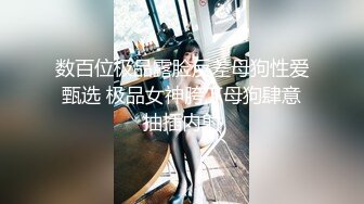 数百位极品露脸反差母狗性爱甄选 极品女神胯下母狗肆意抽插内射