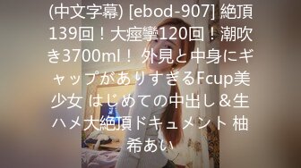 (中文字幕) [ebod-907] 絶頂139回！大痙攣120回！潮吹き3700ml！ 外見と中身にギャップがありすぎるFcup美少女 はじめての中出し＆生ハメ大絶頂ドキュメント 柚希あい