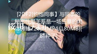 [2DF2]约炮同事】与同事的秘密性爱关系是一场狂暴的肉体碰撞720p [MP4/180MB][BT种子]