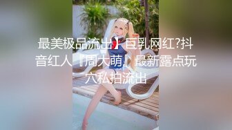 最美极品流出】巨乳网红?抖音红人『周大萌』最新露点玩穴私拍流出