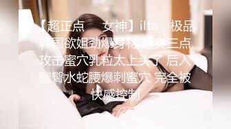 【超正点❤️女神】ilta✨ 极品韩国欲姐劲爆身材 超爽三点攻击蜜穴乳粒太上头了 后入蜜臀水蛇腰爆刺蜜穴 完全被快感控制