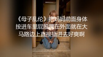 《母子乱伦》把妈妈前面身体按进车里屁股撅在外面就在大马路边上直接插进去好爽啊