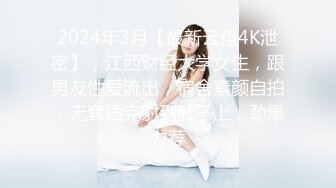 2024年3月【最新云盘4K泄密】，江西财经大学女生，跟男友性爱流出，宿舍素颜自拍，无套插完射到肚子上，劲爆力荐