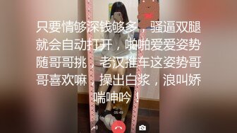 只要情够深钱够多，骚逼双腿就会自动打开，啪啪爱爱姿势随哥哥挑，老汉推车这姿势哥哥喜欢嘛，操出白浆，浪叫娇喘呻吟！