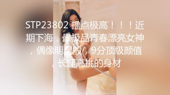 STP23802 撸点极高！！！近期下海，最极品青春漂亮女神，偶像明星般，9分顶级颜值，长腿高挑的身材