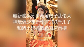 最新购买分享海角母子乱伦大神玩偶少年新作??200斤儿子和娇小妈妈情趣酒店肉搏