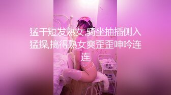 猛干短发熟女,骑坐抽插侧入猛操,搞得熟女爽歪歪呻吟连连