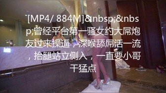 [MP4/ 884M]&nbsp;&nbsp;曾经平台第一骚女约大屌炮友过来操逼，深喉舔屌活一流，抬腿站立侧入，一直要小哥干猛点