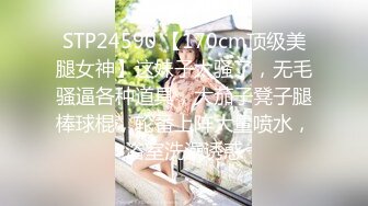 STP24590 【170cm顶级美腿女神】这妹子太骚了，无毛骚逼各种道具，大茄子凳子腿棒球棍，轮番上阵大量喷水，浴室洗澡诱惑