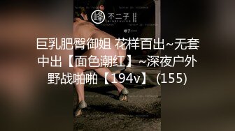 巨乳肥臀御姐 花样百出~无套中出【面色潮红】~深夜户外野战啪啪【194v】 (155)