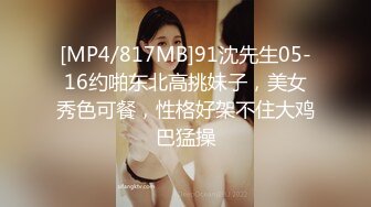 [MP4/817MB]91沈先生05-16约啪东北高挑妹子，美女秀色可餐，性格好架不住大鸡巴猛操