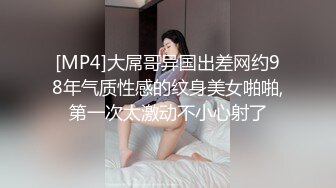 [MP4]大屌哥异国出差网约98年气质性感的纹身美女啪啪,第一次太激动不小心射了