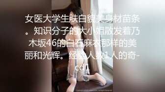 女医大学生肤白貌美身材苗条。知识分子的大小姐散发着乃木坂46的白石麻衣那样的美丽和光辉。经验人数1人的奇-cd1