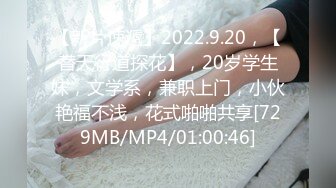 【新片速遞】2022.9.20，【替天行道探花】，20岁学生妹，文学系，兼职上门，小伙艳福不浅，花式啪啪共享[729MB/MP4/01:00:46]