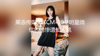 果冻传媒91KCM-004 明星微信约炮惨遭仙人跳