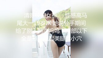 ❤️清新校园女神❤️性感高马尾大一19岁JK 她说分手期间给了别人两次呜呜，腰部以下全是腿，翘起美腿插小穴