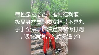 臀控足控必备！推特福利姬，极品身材高气质女神【不是丸子】全集，推油足交紫薇打炮，诱惑满满带入感极强 (4)