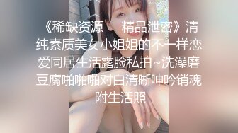 《稀缺资源❤️精品泄密》清纯素质美女小姐姐的不一样恋爱同居生活露脸私拍~洗澡磨豆腐啪啪啪对白清晰呻吟销魂 附生活照