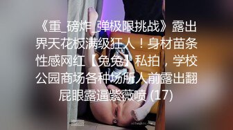 《重_磅炸_弹极限挑战》露出界天花板满级狂人！身材苗条性感网红【兔兔】私拍，学校公园商场各种场所人前露出翻屁眼露逼紫薇喷 (17)