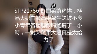 STP21756 好白菜讓豬拱，極品大奶白嫩高中學生妹被不良小青年各種調教嗨炮搞了一小時，一對天然車大燈真是太給力了