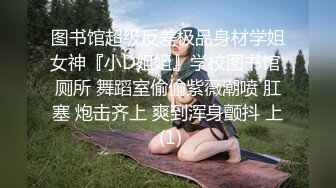 图书馆超级反差极品身材学姐女神『小D姐姐』学校图书馆 厕所 舞蹈室偷偷紫薇潮喷 肛塞 炮击齐上 爽到浑身颤抖 上 (1)