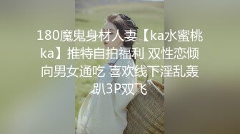 180魔鬼身材人妻【ka水蜜桃ka】推特自拍福利 双性恋倾向男女通吃 喜欢线下淫乱轰趴3P双飞