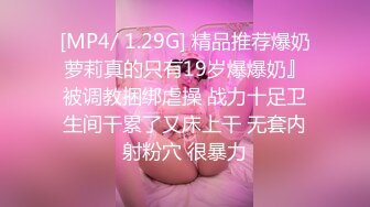 [MP4/ 1.29G] 精品推荐爆奶萝莉真的只有19岁爆爆奶』被调教捆绑虐操 战力十足卫生间干累了又床上干 无套内射粉穴 很暴力