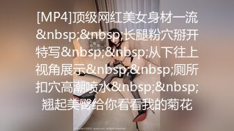 [MP4]顶级网红美女身材一流&nbsp;&nbsp;长腿粉穴掰开特写&nbsp;&nbsp;从下往上视角展示&nbsp;&nbsp;厕所扣穴高潮喷水&nbsp;&nbsp;翘起美臀给你看看我的菊花