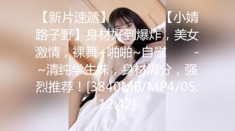 【新片速遞】 ✨✨✨♋♋【小婧路子野】身材好到爆炸，美女激情，裸舞+啪啪~自慰✨✨✨-~清纯学生妹，身材满分，强烈推荐！[3840MB/MP4/05:12:42]