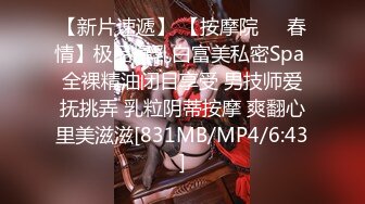 【新片速遞】 【按摩院❤️春情】极品爆乳白富美私密Spa 全裸精油闭目享受 男技师爱抚挑弄 乳粒阴蒂按摩 爽翻心里美滋滋[831MB/MP4/6:43]