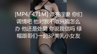 [MP4/ 471M] 漂亮淫妻 你们调情吧 他对我不敢兴趣怎么办 他还是处男 你说我信吗 绿帽跟哥们一起3P美乳小女友