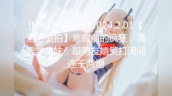 [MP4/907MB]2024.2.01【酒店偷拍】寒假前的疯狂，清秀学生妹，跟男友嬉笑打闹间连干两炮