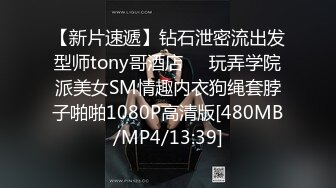 【新片速遞】钻石泄密流出发型师tony哥酒店❤️玩弄学院派美女SM情趣内衣狗绳套脖子啪啪1080P高清版[480MB/MP4/13:39]